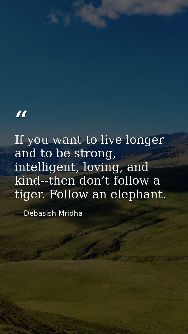 If you want to live longer and to be strong, intelligent, loving, and kind--then don’t follow a tiger. Follow an elephan — Debasish Mridha