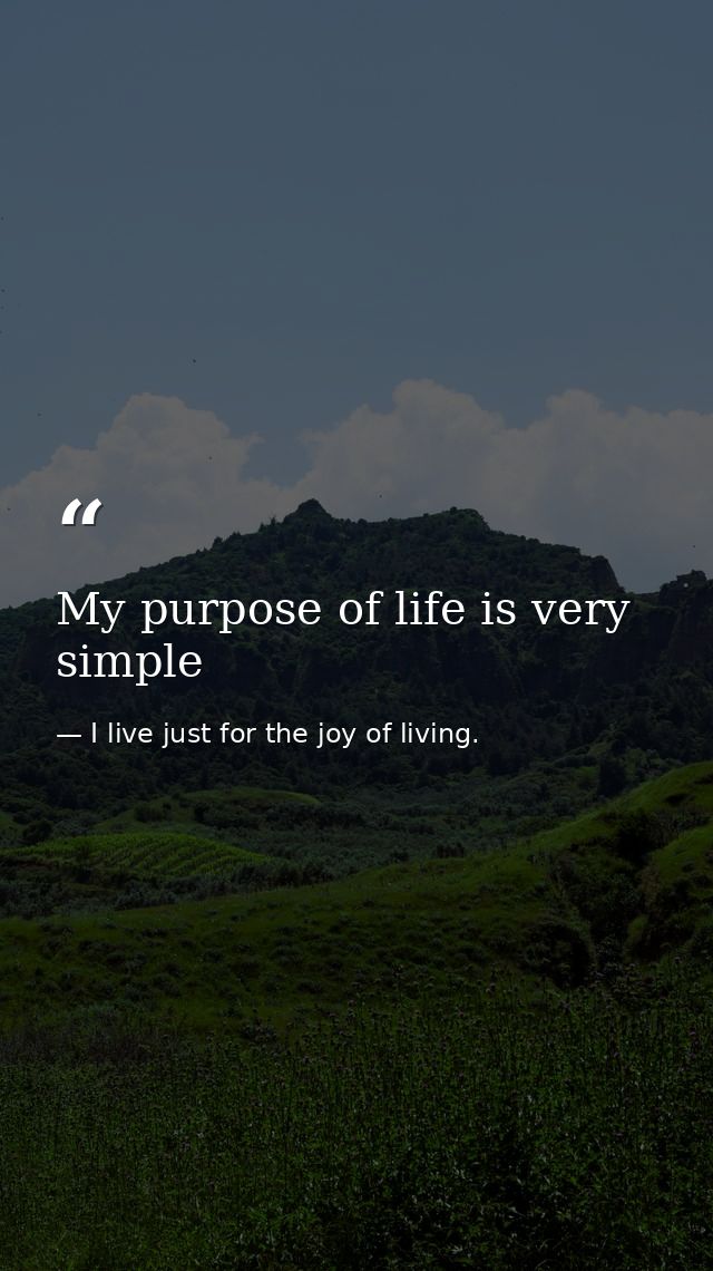 My purpose of life is very simple — I live just for the joy of living.