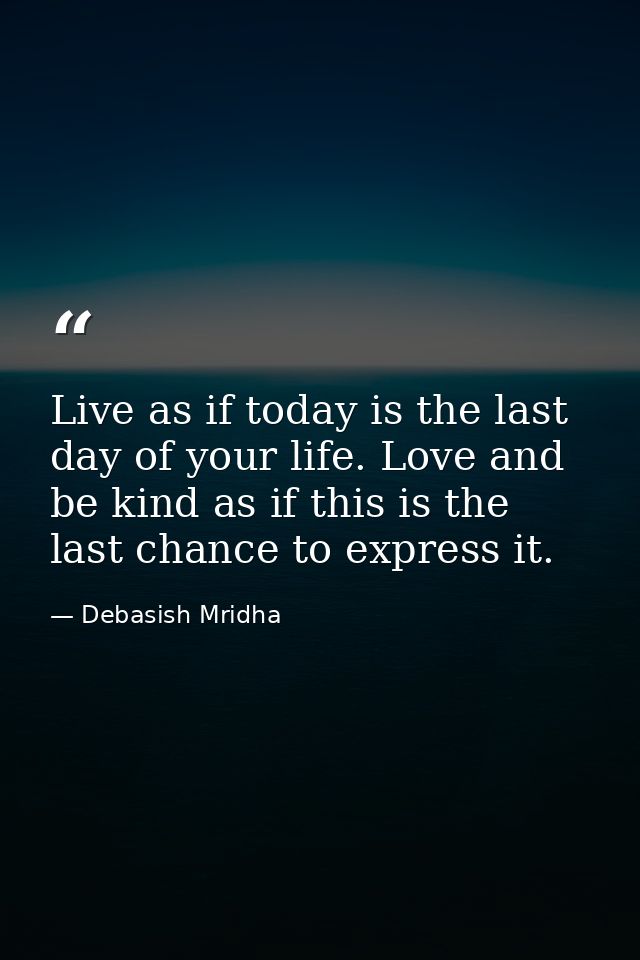 Live as if today is the last day of your life. Love and be kind as if this is the last chance to express it. — Debasish Mridha