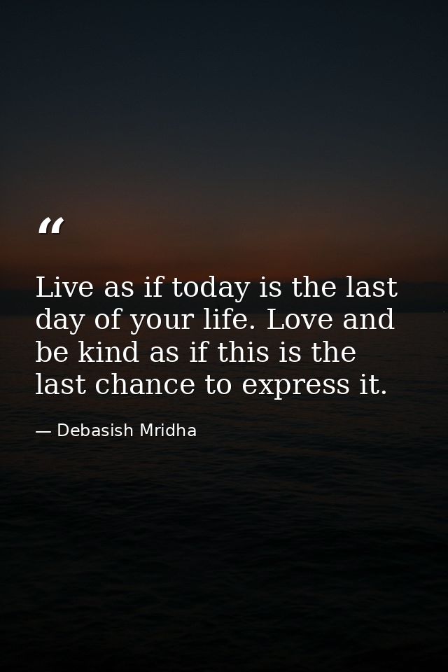 Live as if today is the last day of your life. Love and be kind as if this is the last chance to express it. — Debasish Mridha