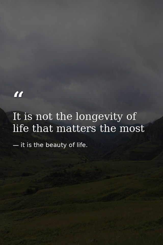 It is not the longevity of life that matters the most — it is the beauty of life.