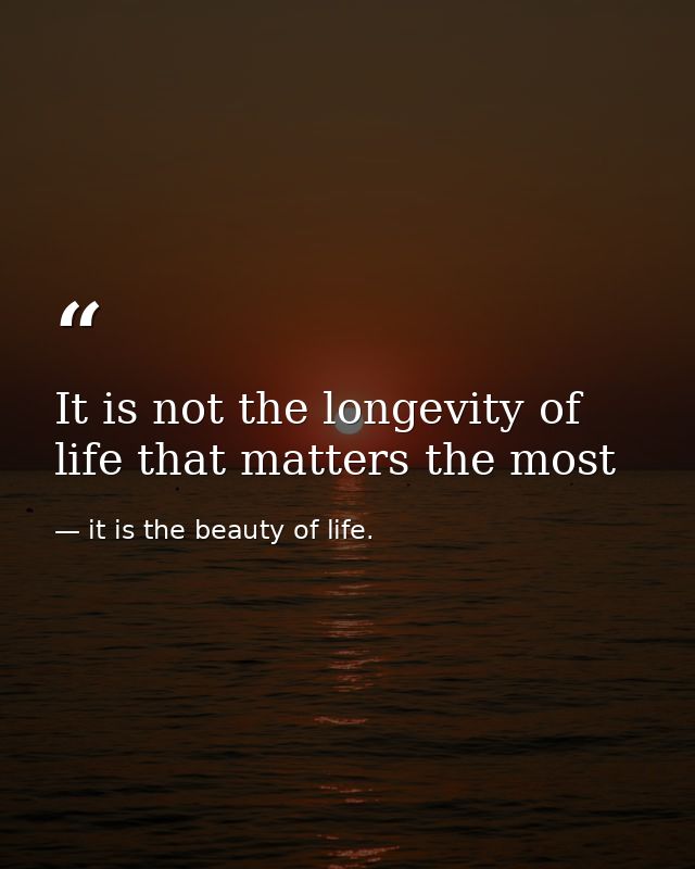 It is not the longevity of life that matters the most — it is the beauty of life.
