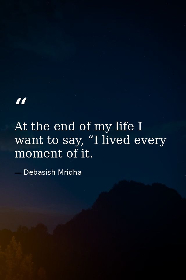 At the end of my life I want to say, “I lived every moment of it. — Debasish Mridha