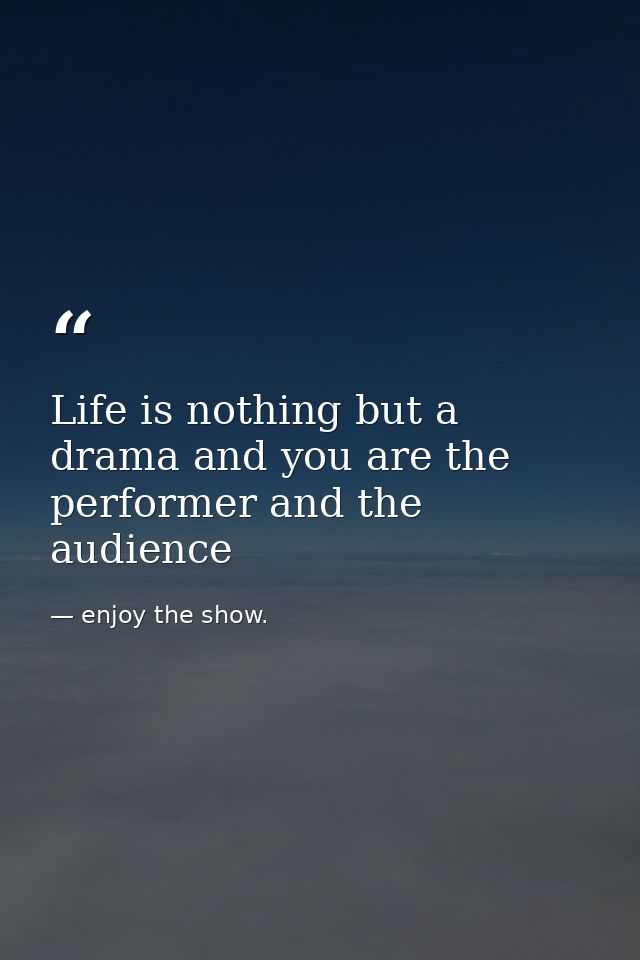 Life is nothing but a drama and you are the performer and the audience — enjoy the show.