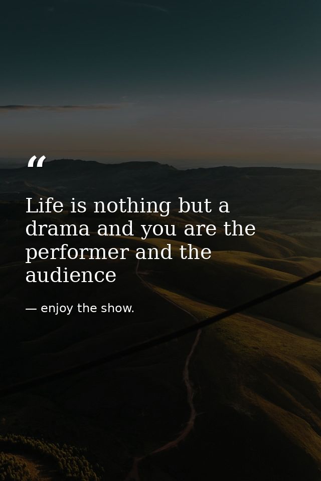 Life is nothing but a drama and you are the performer and the audience — enjoy the show.