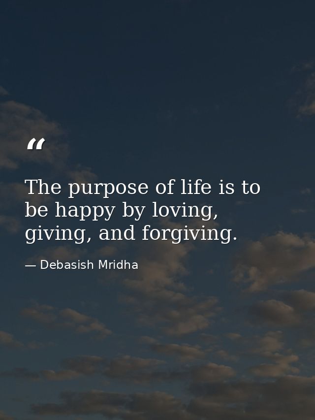 The purpose of life is to be happy by loving, giving, and forgiving. — Debasish Mridha