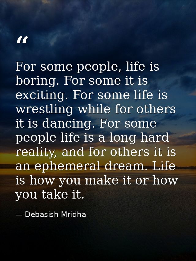 For some people, life is boring. For some it is exciting. For some life is wrestling while for others it is dancing. For — Debasish Mridha