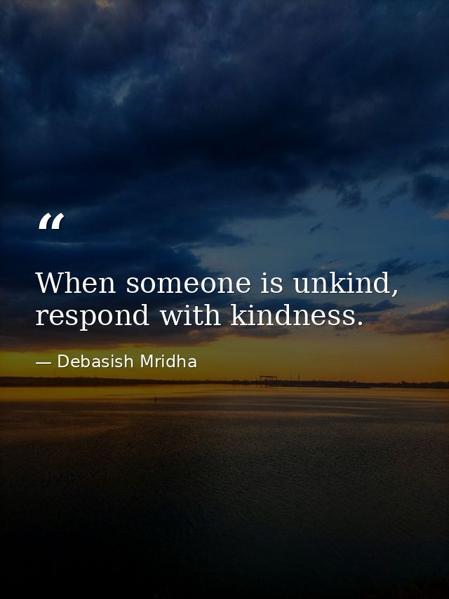 When someone is unkind, respond with kindness. — Debasish Mridha