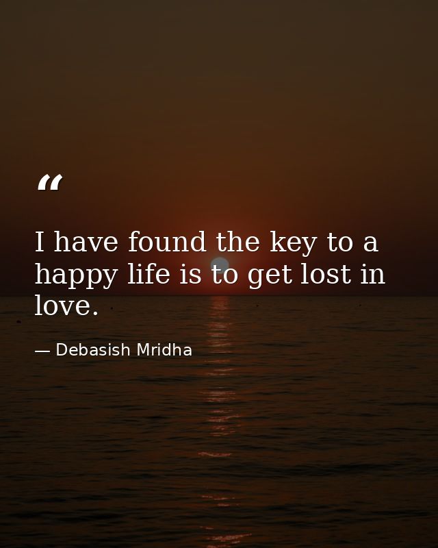 I have found the key to a happy life is to get lost in love. — Debasish Mridha