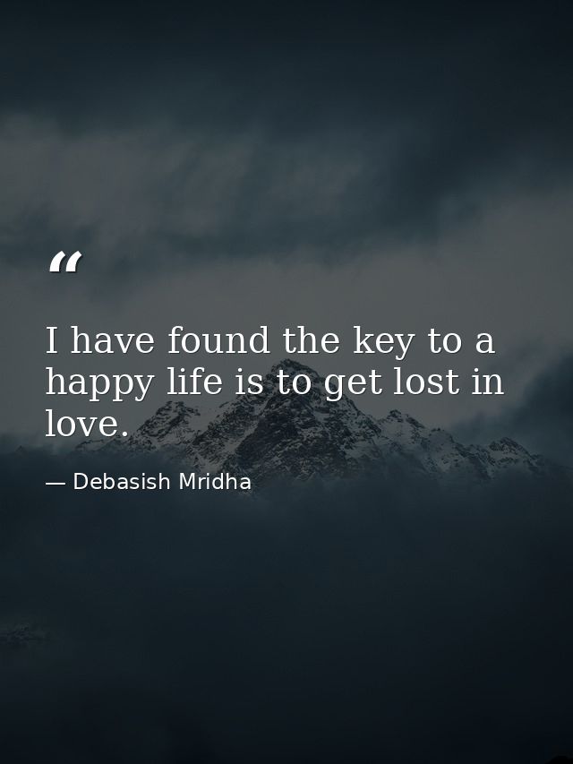 I have found the key to a happy life is to get lost in love. — Debasish Mridha