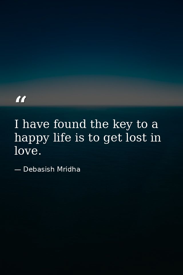 I have found the key to a happy life is to get lost in love. — Debasish Mridha