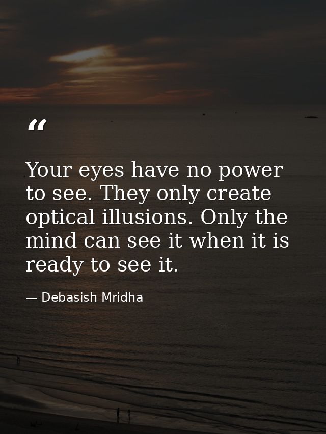 Your eyes have no power to see. They only create optical illusions. Only the mind can see it when it is ready to see it. — Debasish Mridha