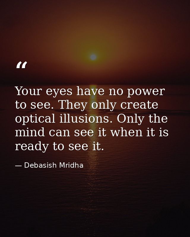 Your eyes have no power to see. They only create optical illusions. Only the mind can see it when it is ready to see it. — Debasish Mridha