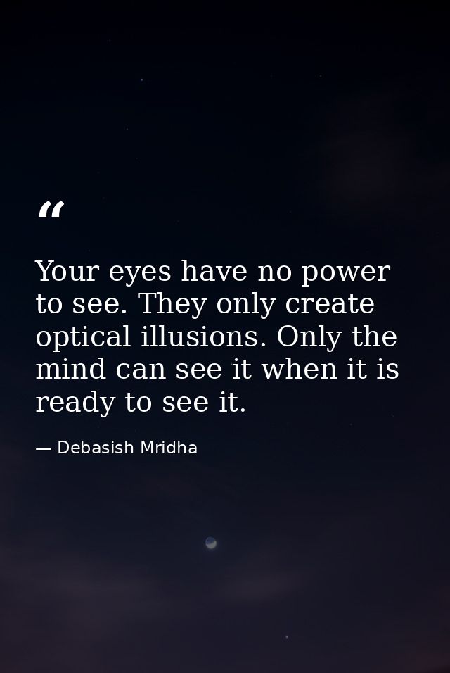 Your eyes have no power to see. They only create optical illusions. Only the mind can see it when it is ready to see it. — Debasish Mridha
