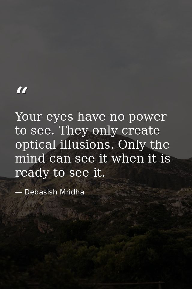 Your eyes have no power to see. They only create optical illusions. Only the mind can see it when it is ready to see it. — Debasish Mridha