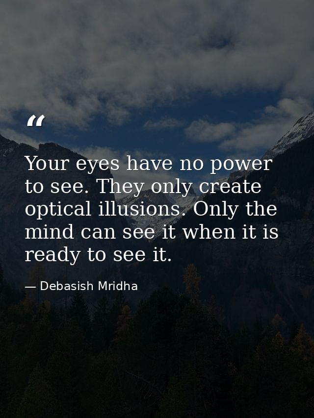 Your eyes have no power to see. They only create optical illusions. Only the mind can see it when it is ready to see it. — Debasish Mridha
