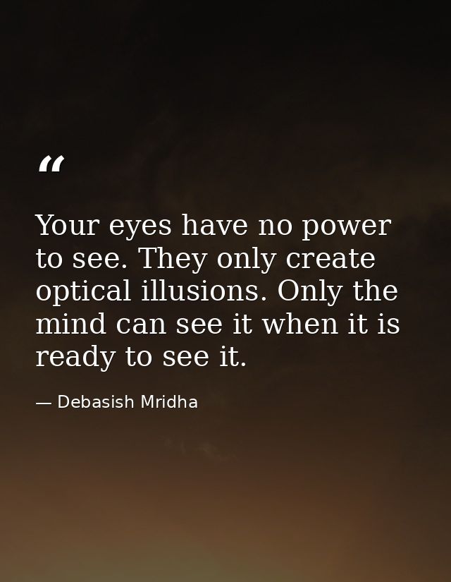 Your eyes have no power to see. They only create optical illusions. Only the mind can see it when it is ready to see it. — Debasish Mridha