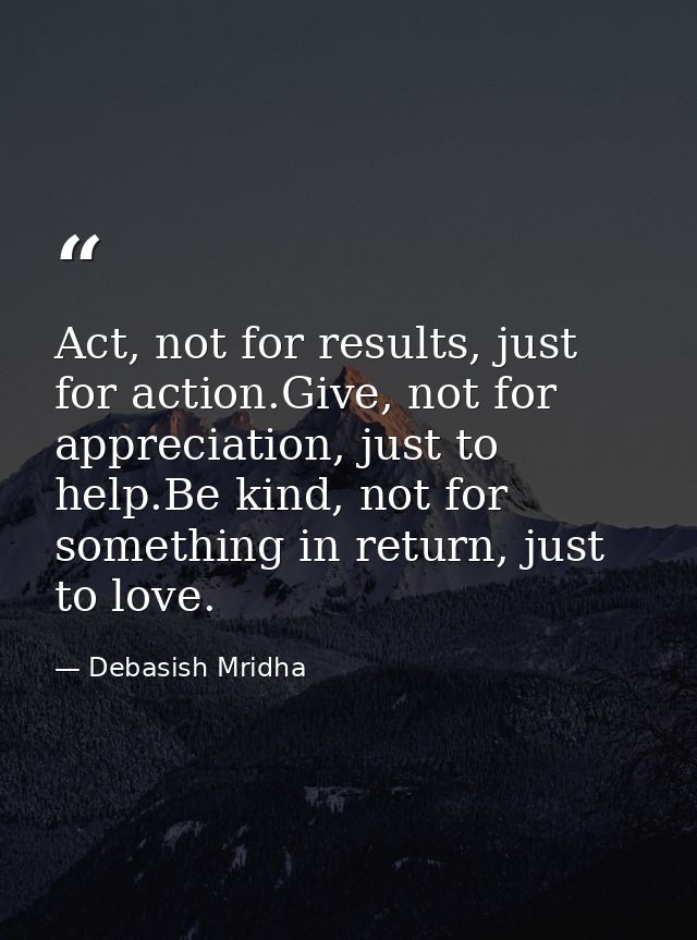 Act, not for results, just for action.Give, not for appreciation, just to help.Be kind, not for something in return, jus — Debasish Mridha