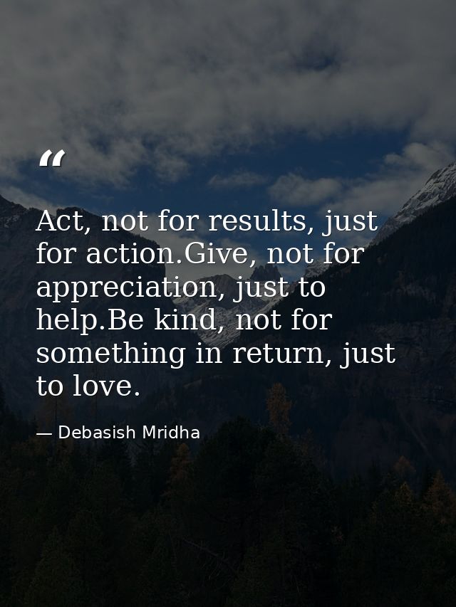 Act, not for results, just for action.Give, not for appreciation, just to help.Be kind, not for something in return, jus — Debasish Mridha
