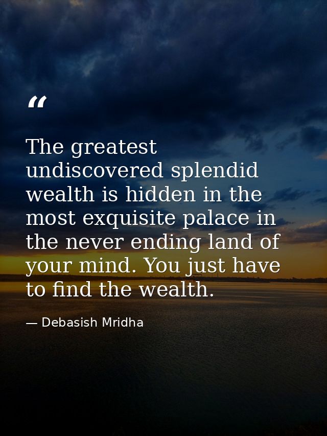 The greatest undiscovered splendid wealth is hidden in the most exquisite palace in the never ending land of your mind.  — Debasish Mridha