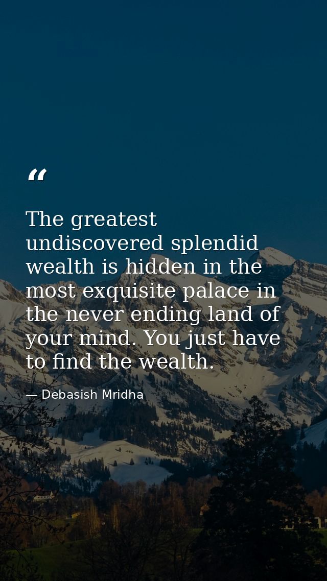 The greatest undiscovered splendid wealth is hidden in the most exquisite palace in the never ending land of your mind.  — Debasish Mridha