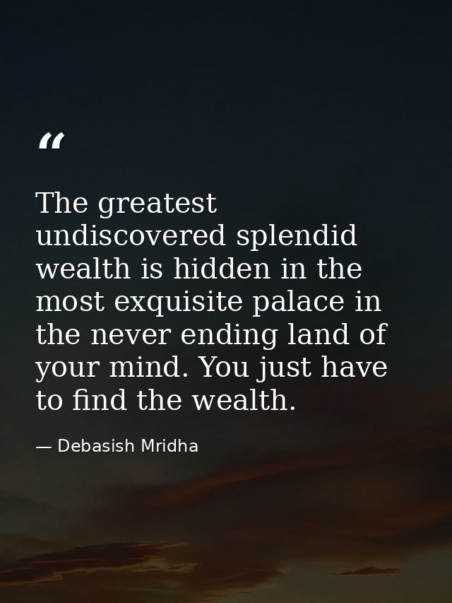 The greatest undiscovered splendid wealth is hidden in the most exquisite palace in the never ending land of your mind.  — Debasish Mridha