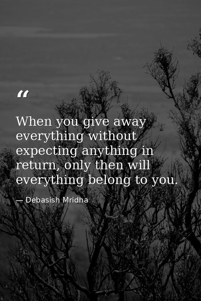 When you give away everything without expecting anything in return, only then will everything belong to you. — Debasish Mridha
