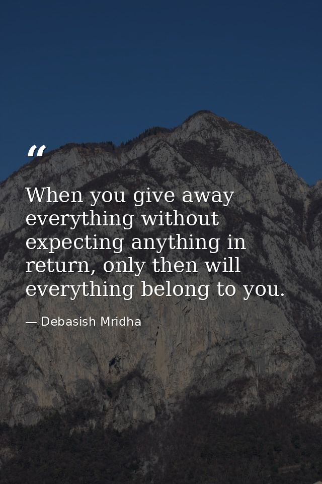 When you give away everything without expecting anything in return, only then will everything belong to you. — Debasish Mridha