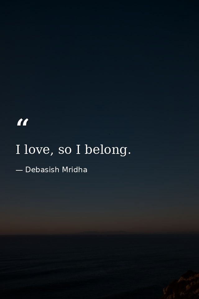 I love, so I belong. — Debasish Mridha