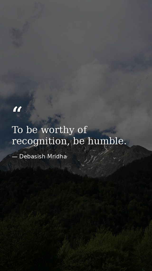 To be worthy of recognition, be humble. — Debasish Mridha