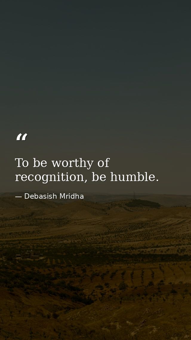 To be worthy of recognition, be humble. — Debasish Mridha