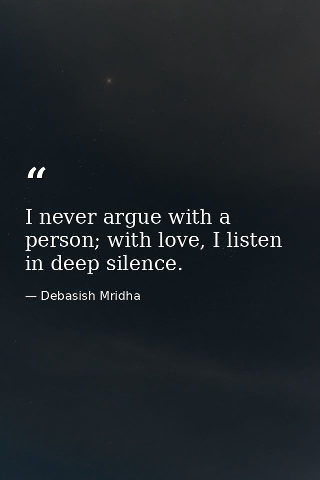 I never argue with a person; with love, I listen in deep silence. — Debasish Mridha