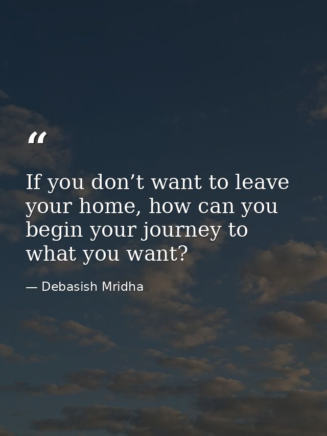 If you don’t want to leave your home, how can you begin your journey to what you want? — Debasish Mridha