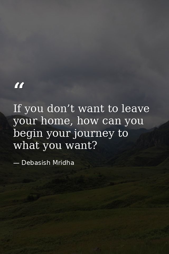 If you don’t want to leave your home, how can you begin your journey to what you want? — Debasish Mridha