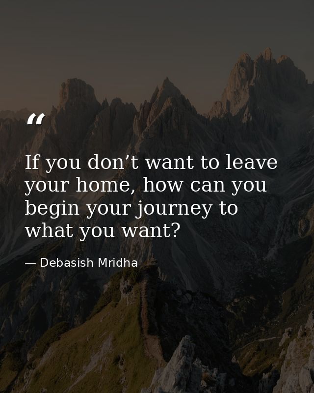 If you don’t want to leave your home, how can you begin your journey to what you want? — Debasish Mridha