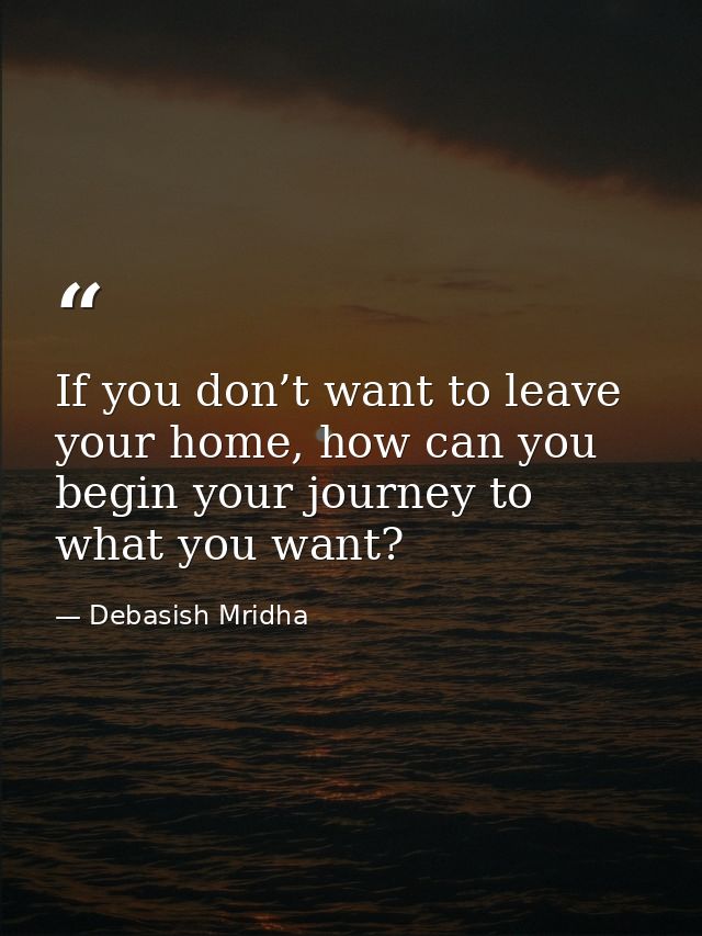 If you don’t want to leave your home, how can you begin your journey to what you want? — Debasish Mridha
