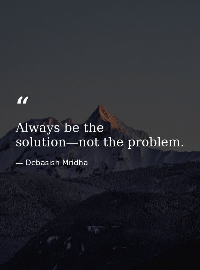 Always be the solution—not the problem. — Debasish Mridha