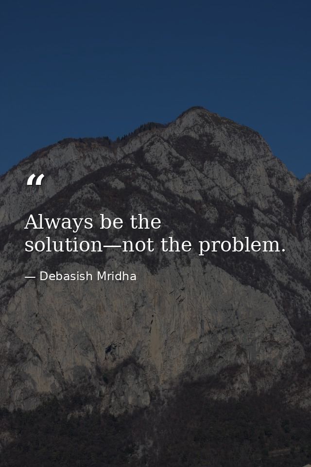 Always be the solution—not the problem. — Debasish Mridha