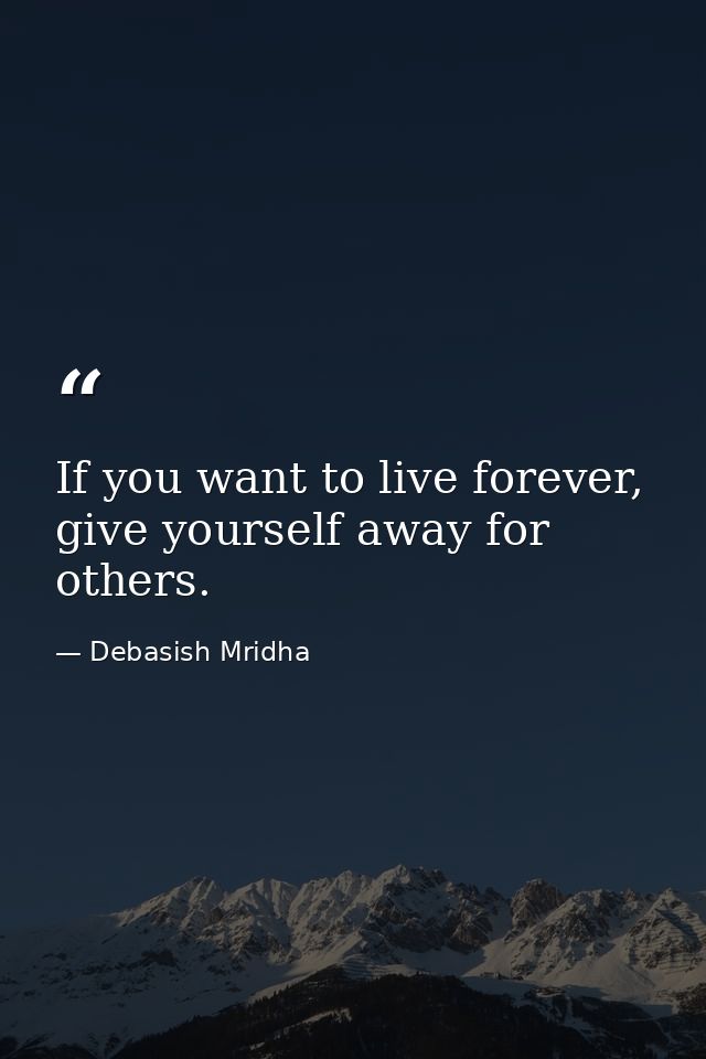 If you want to live forever, give yourself away for others. — Debasish Mridha