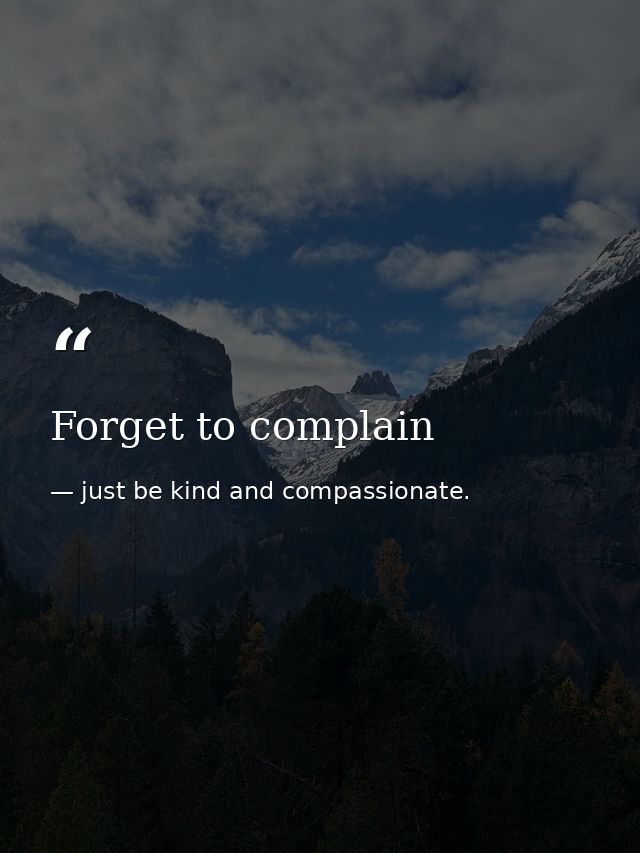 Forget to complain — just be kind and compassionate.