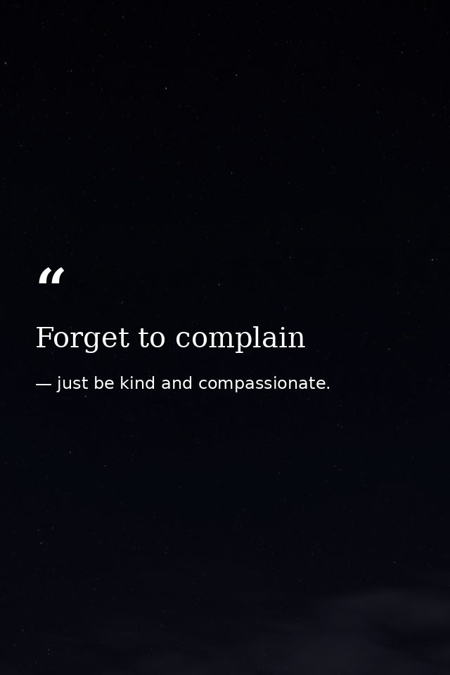 Forget to complain — just be kind and compassionate.