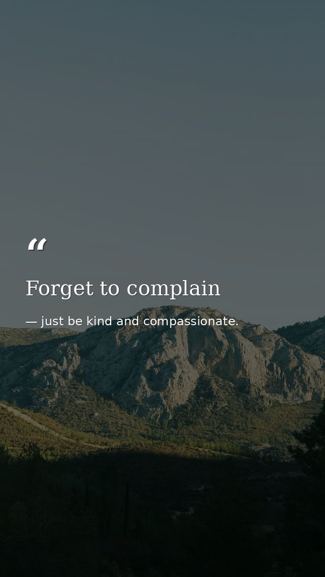 Forget to complain — just be kind and compassionate.