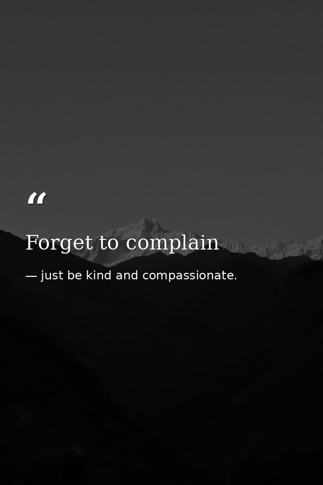 Forget to complain — just be kind and compassionate.