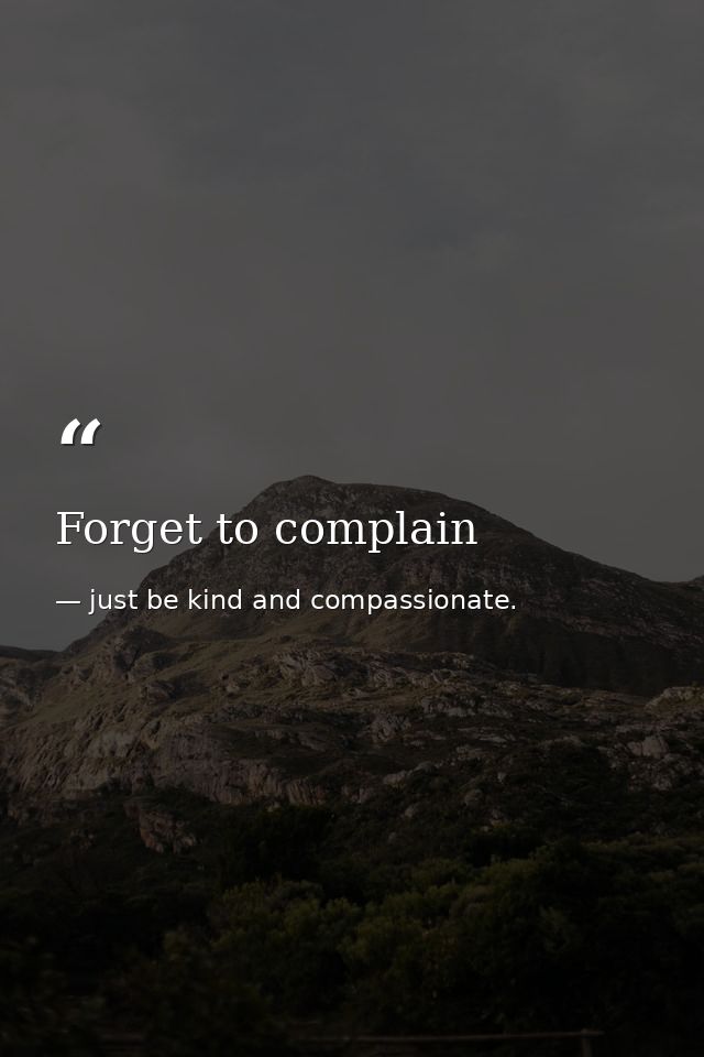 Forget to complain — just be kind and compassionate.
