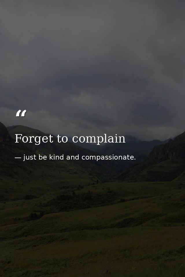 Forget to complain — just be kind and compassionate.