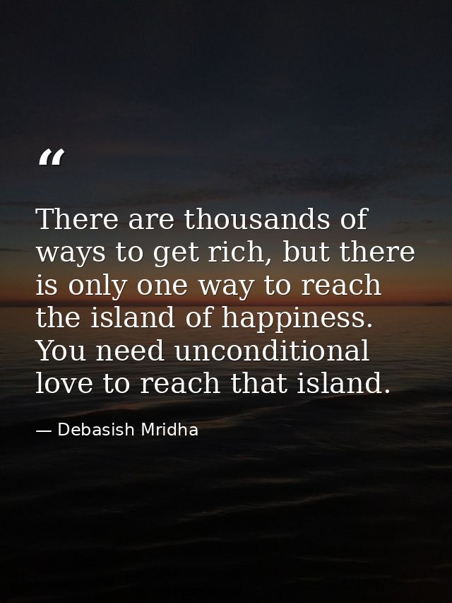 There are thousands of ways to get rich, but there is only one way to reach the island of happiness. You need unconditio — Debasish Mridha