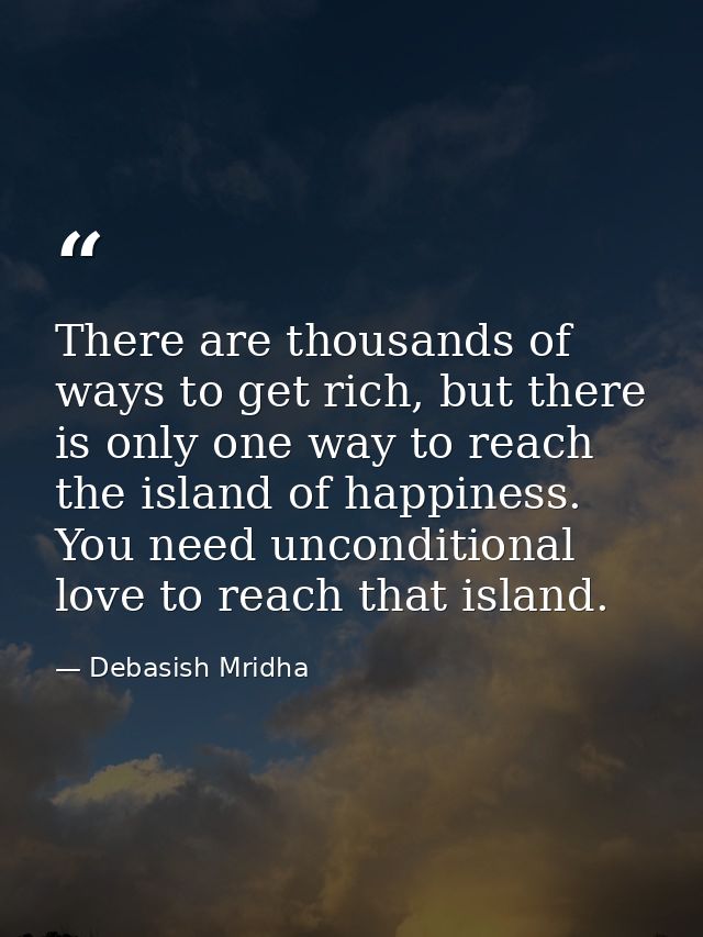 There are thousands of ways to get rich, but there is only one way to reach the island of happiness. You need unconditio — Debasish Mridha