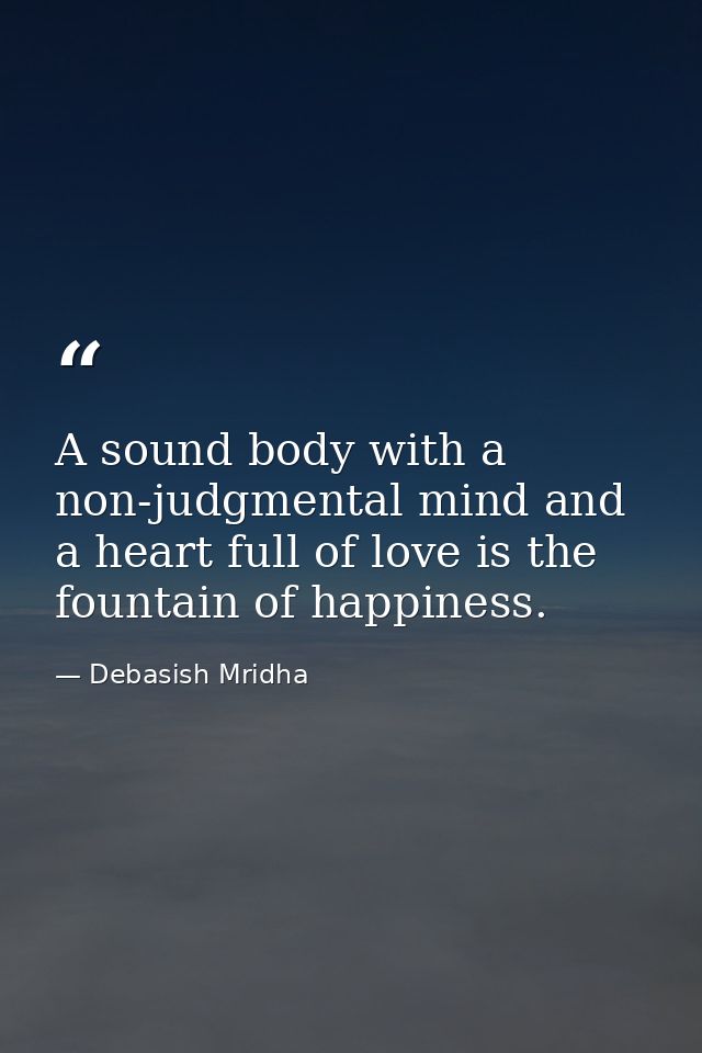 A sound body with a non-judgmental mind and a heart full of love is the fountain of happiness. — Debasish Mridha