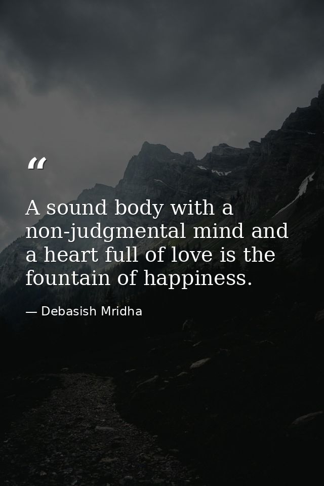 A sound body with a non-judgmental mind and a heart full of love is the fountain of happiness. — Debasish Mridha