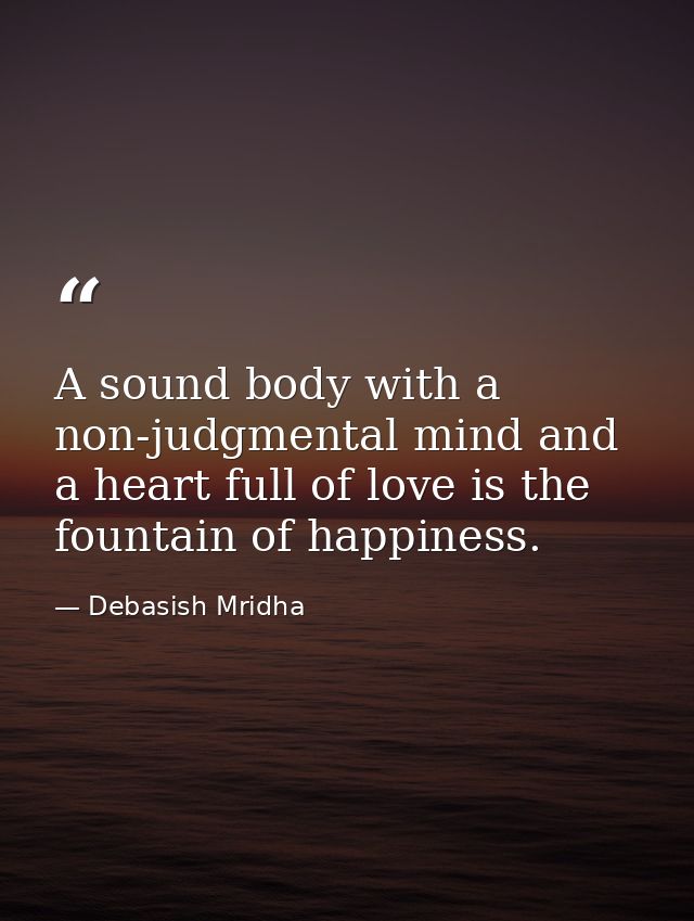 A sound body with a non-judgmental mind and a heart full of love is the fountain of happiness. — Debasish Mridha